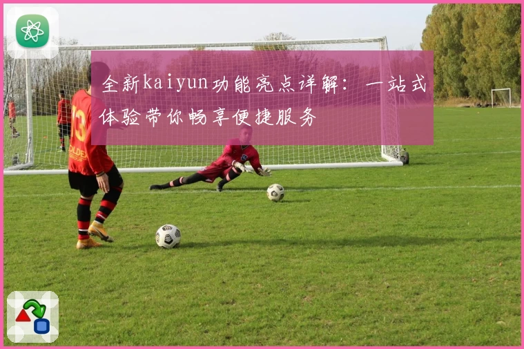 全新kaiyun功能亮点详解：一站式体验带你畅享便捷服务