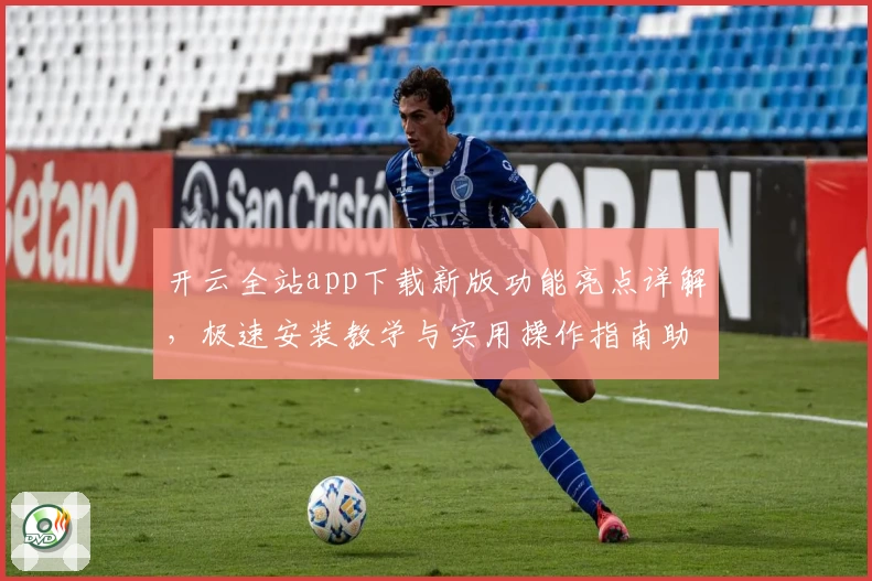 开云全站app下载新版功能亮点详解,极速安装教学与实用操作指南助你轻松上手