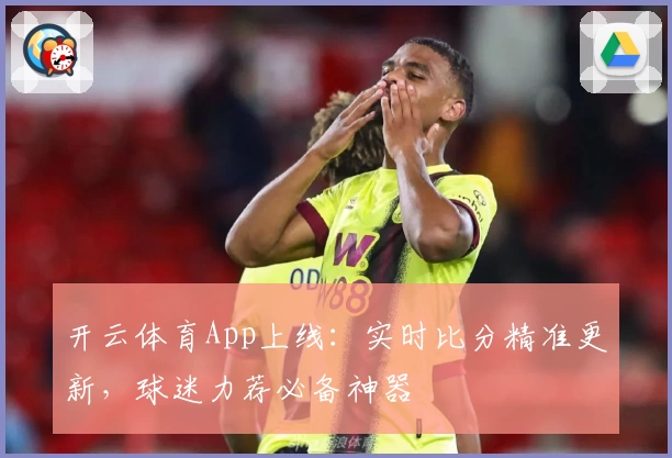 开云体育App上线：实时比分精准更新，球迷力荐必备神器