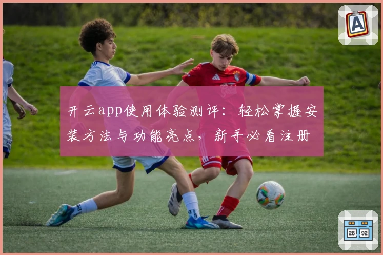 开云app使用体验测评：轻松掌握安装方法与功能亮点，新手必看注册教程