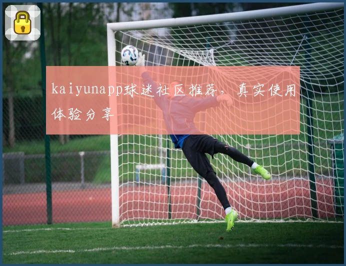 kaiyunapp球迷社区推荐，真实使用体验分享