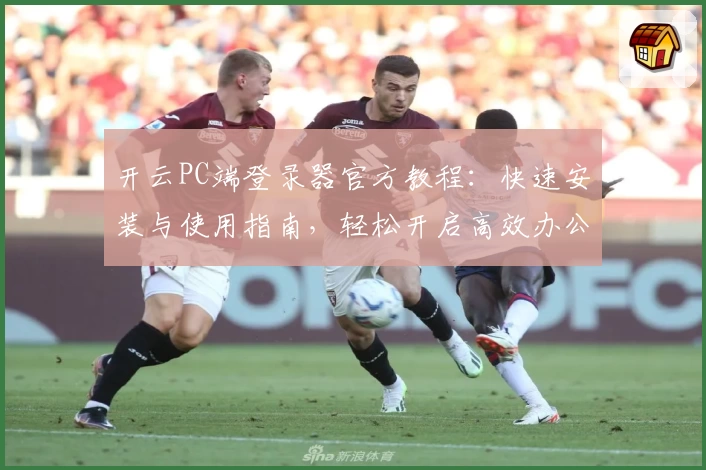 开云PC端登录器官方教程：快速安装与使用指南，轻松开启高效办公新体验