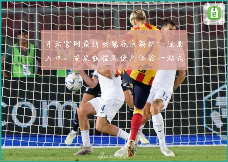开云官网最新功能亮点解析：注册入口、安装教程及使用体验一站式指南