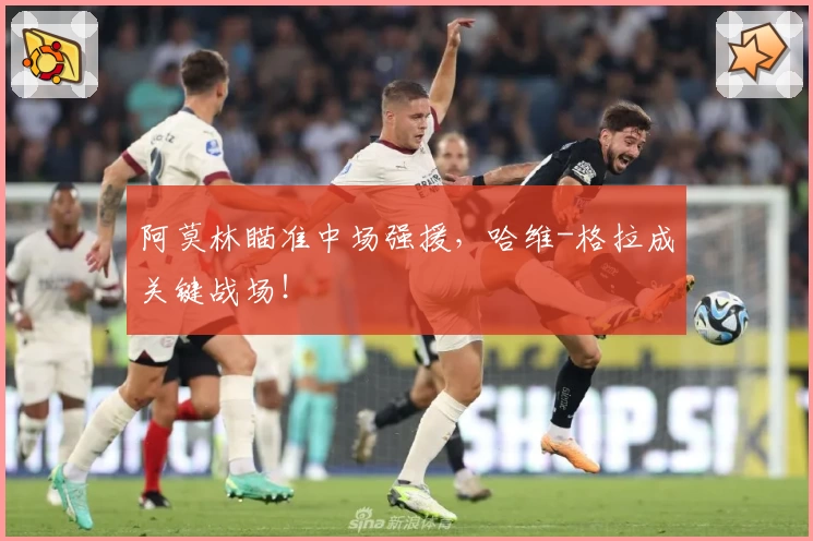 阿莫林瞄准中场强援，哈维-格拉成关键战场！