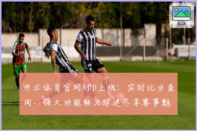 开云体育官网App上线:实时比分查询、强大功能助力球迷尽享赛事魅力