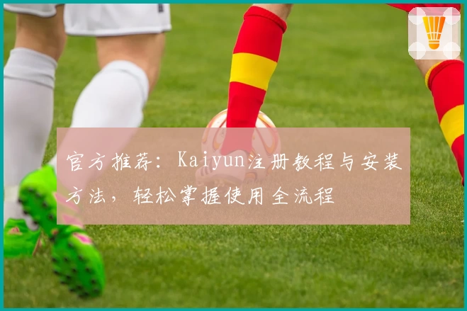 官方推荐：Kaiyun注册教程与安装方法，轻松掌握使用全流程
