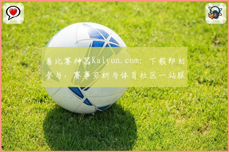 看比赛神器Kaiyun.com：下载即刻参与，赛事分析与体育社区一站服务