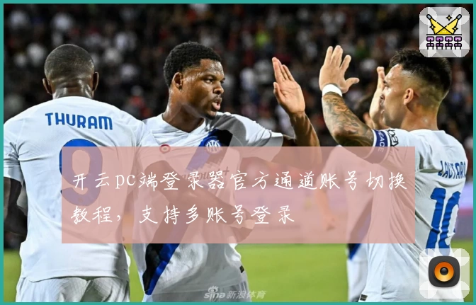 开云pc端登录器官方通道账号切换教程，支持多账号登录