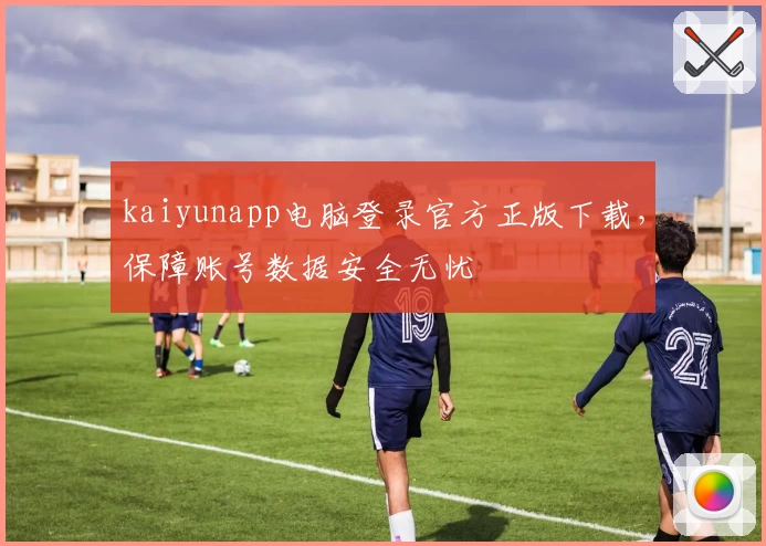 kaiyunapp电脑登录官方正版下载，保障账号数据安全无忧