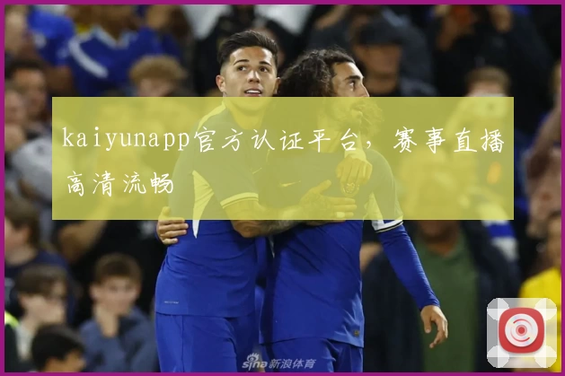 kaiyunapp官方认证平台，赛事直播高清流畅