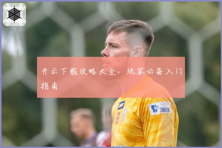 开云下载攻略大全，玩家必备入门指南
