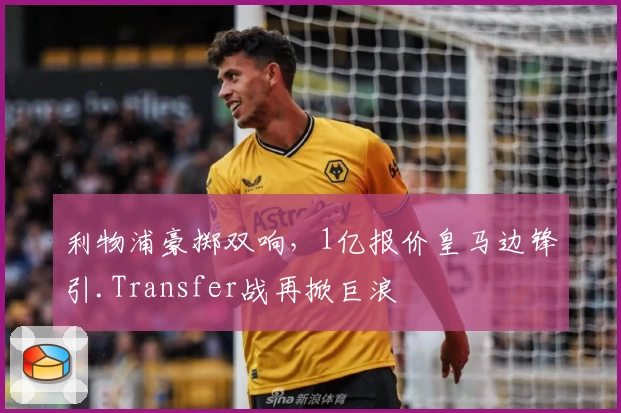 利物浦豪掷双响，1亿报价皇马边锋引.Transfer战再掀巨浪