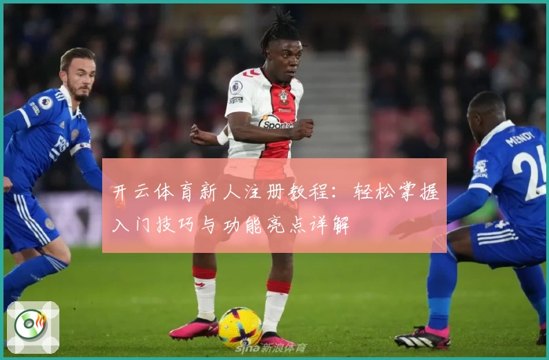 开云体育新人注册教程：轻松掌握入门技巧与功能亮点详解