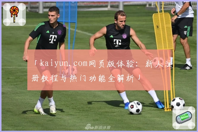 「kaiyun.com网页版体验：新人注册教程与热门功能全解析」