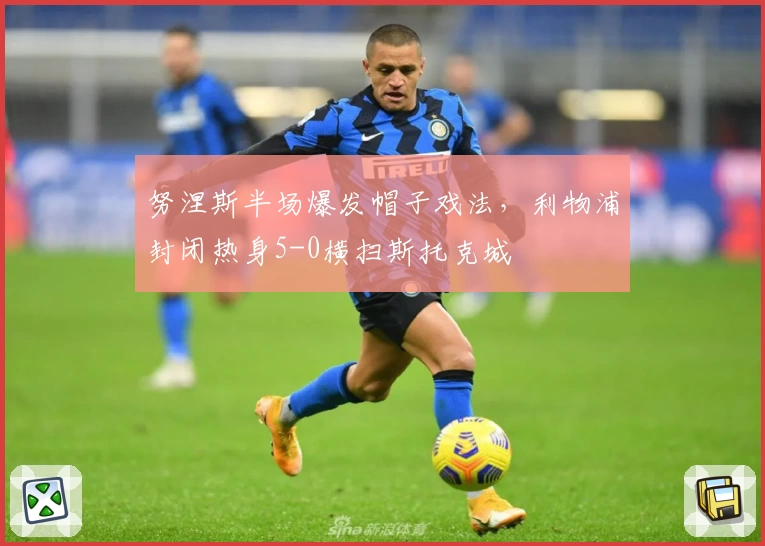 努涅斯半场爆发帽子戏法，利物浦封闭热身5-0横扫斯托克城