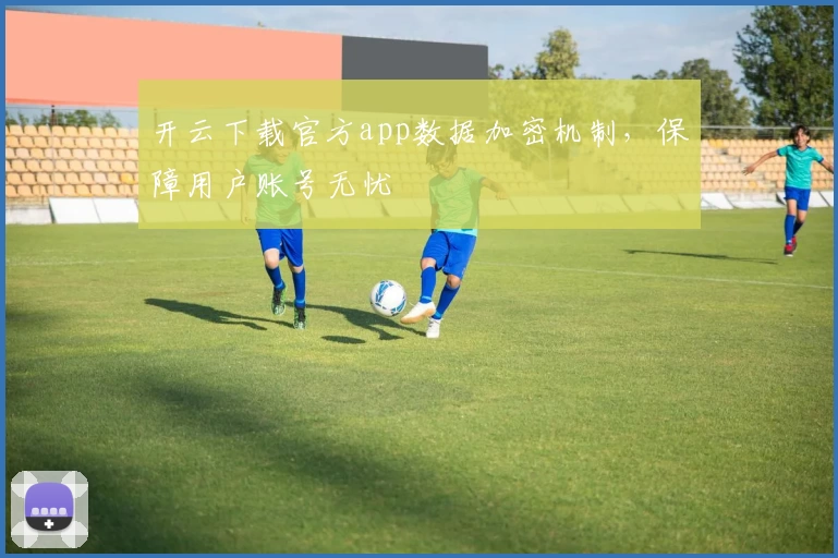 开云下载官方app数据加密机制，保障用户账号无忧