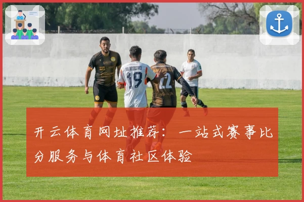开云体育网址推荐：一站式赛事比分服务与体育社区体验