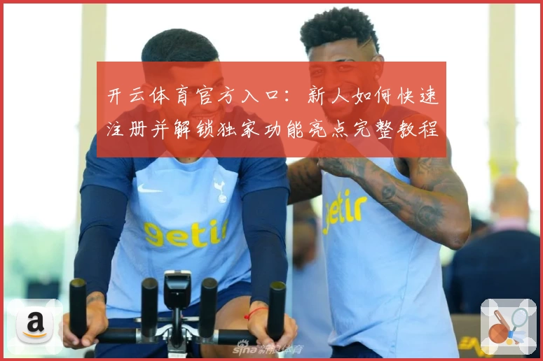 开云体育官方入口：新人如何快速注册并解锁独家功能亮点完整教程