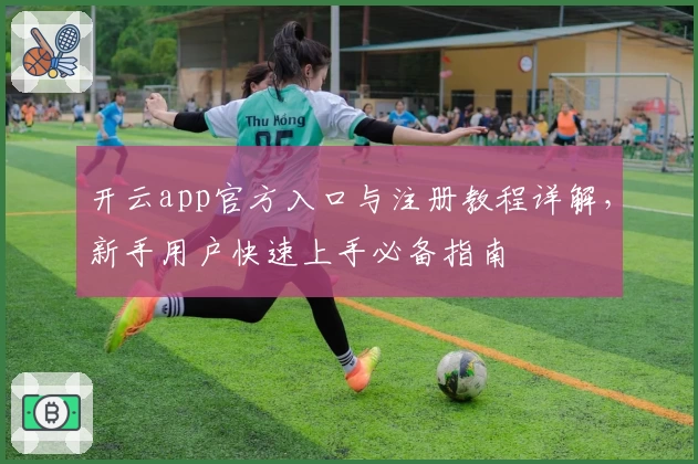 开云app官方入口与注册教程详解，新手用户快速上手必备指南