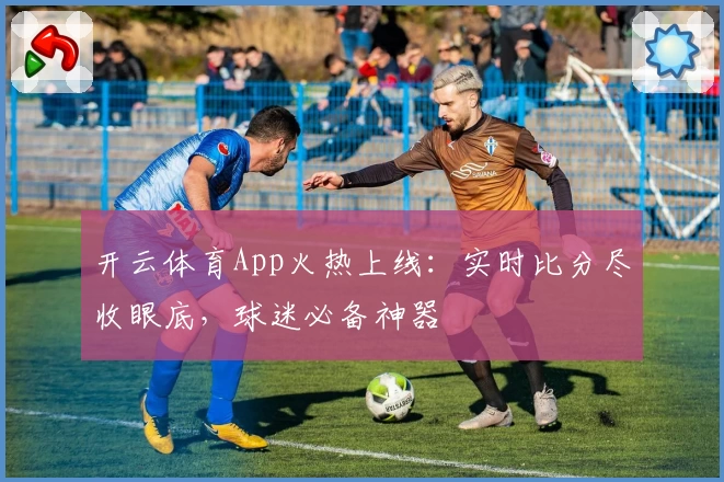 开云体育App火热上线:实时比分尽收眼底,球迷必备神器