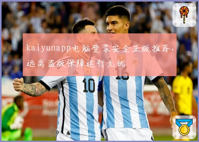 kaiyunapp电脑登录安全正版推荐,远离盗版保障运行无忧