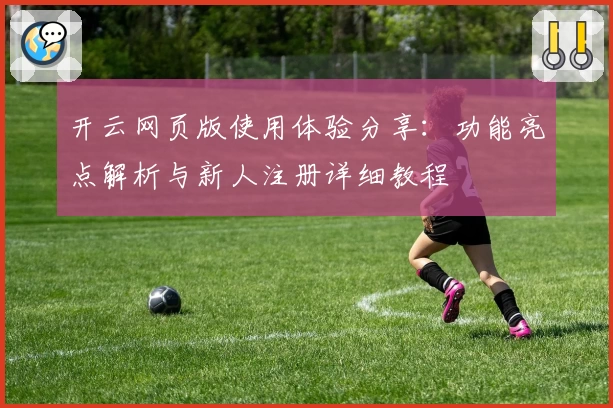 开云网页版使用体验分享：功能亮点解析与新人注册详细教程