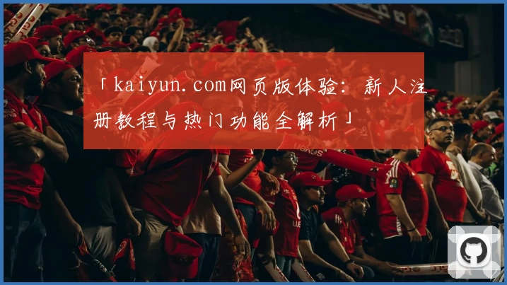 「kaiyun.com网页版体验：新人注册教程与热门功能全解析」