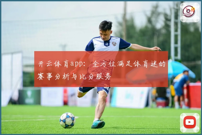 开云体育app：全方位满足体育迷的赛事分析与比分服务