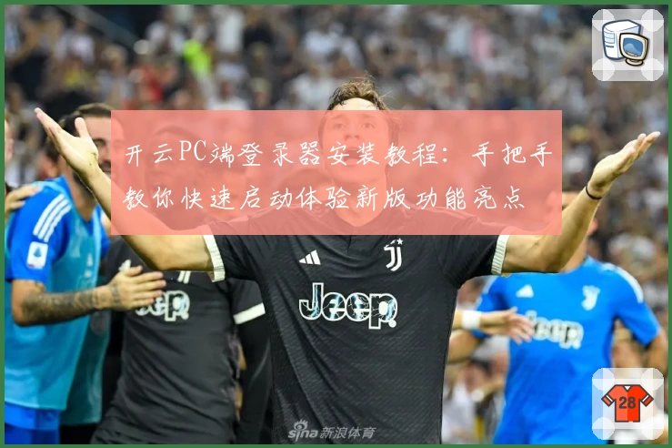 开云PC端登录器安装教程：手把手教你快速启动体验新版功能亮点