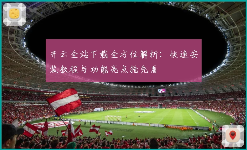 开云全站下载全方位解析：快速安装教程与功能亮点抢先看