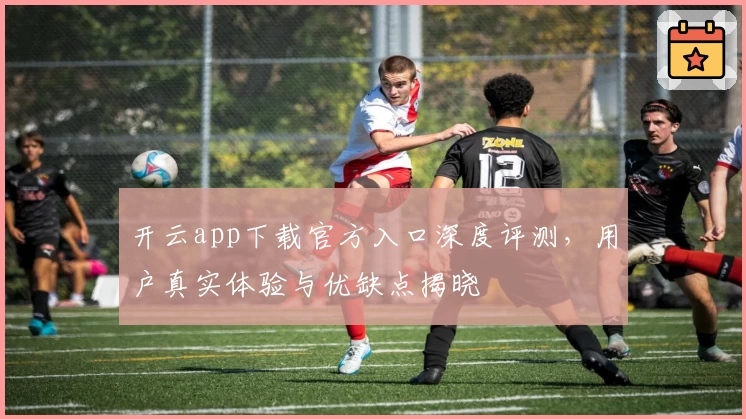 开云app下载官方入口深度评测,用户真实体验与优缺点揭晓