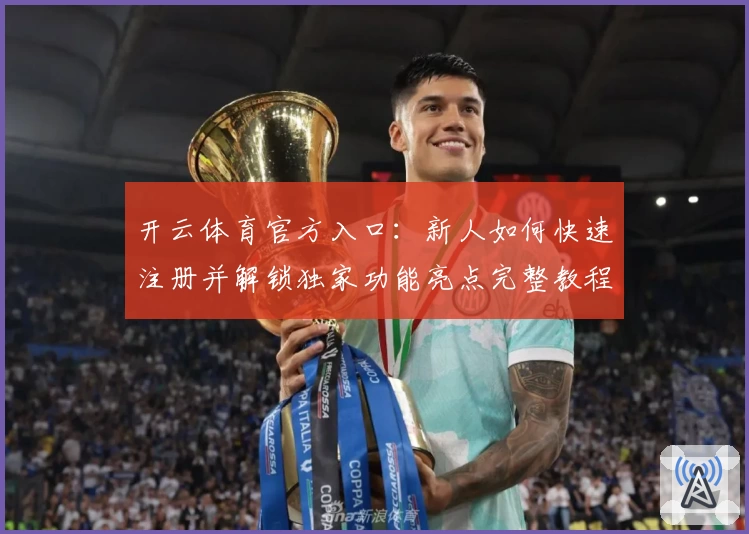 开云体育官方入口：新人如何快速注册并解锁独家功能亮点完整教程