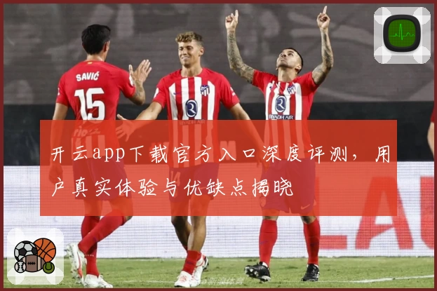 开云app下载官方入口深度评测,用户真实体验与优缺点揭晓