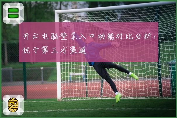 开云电脑登录入口功能对比分析,优于第三方渠道