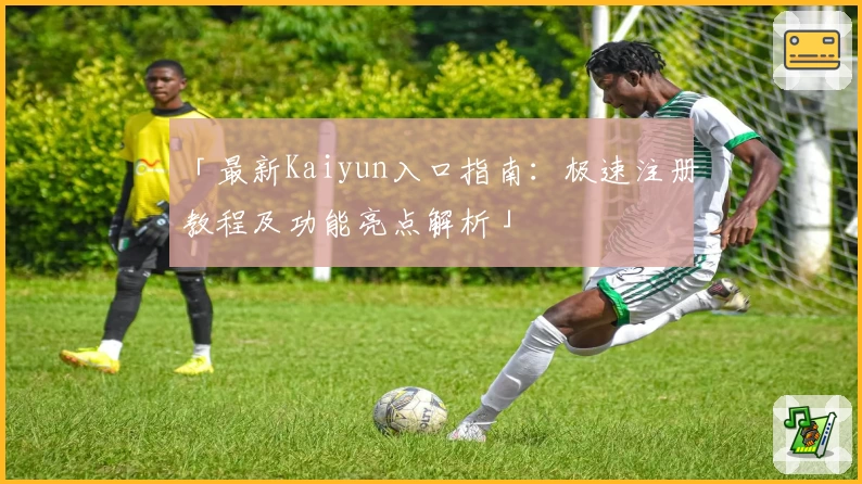 「最新Kaiyun入口指南：极速注册教程及功能亮点解析」