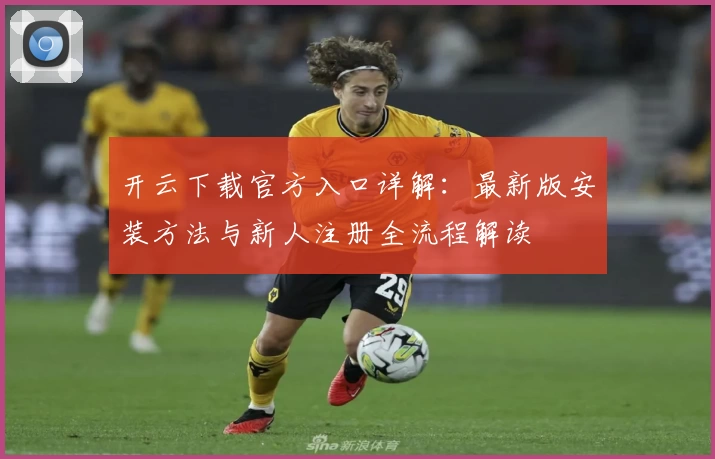 开云下载官方入口详解：最新版安装方法与新人注册全流程解读